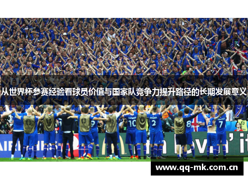 从世界杯参赛经验看球员价值与国家队竞争力提升路径的长期发展意义