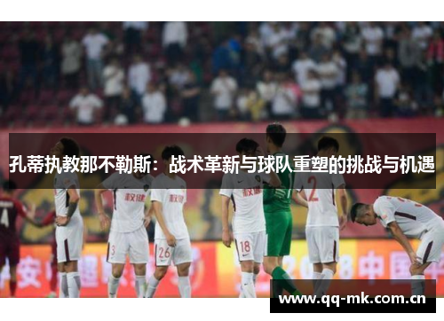孔蒂执教那不勒斯:战术革新与球队重塑的挑战与机遇 孔蒂执教那不勒斯:战术革新与球队重塑的挑战与机遇