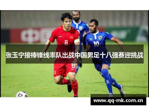 张玉宁接棒锋线率队出战中国男足十八强赛迎挑战